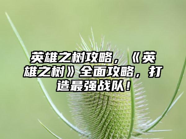 英雄之树攻略，《英雄之树》全面攻略，打造最强战队！