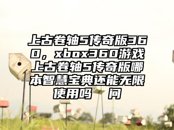 上古卷轴5传奇版360，xbox360游戏上古卷轴5传奇版哪本智慧宝典还能无限使用吗  问