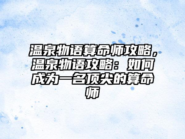 温泉物语算命师攻略，温泉物语攻略：如何成为一名顶尖的算命师