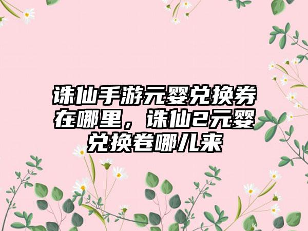 诛仙手游元婴兑换券在哪里，诛仙2元婴兑换卷哪儿来