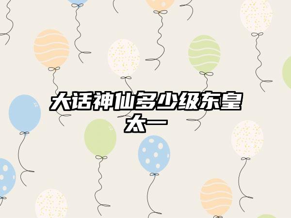 大话神仙多少级东皇太一