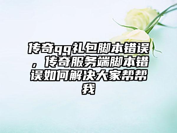 传奇qq礼包脚本错误，传奇服务端脚本错误如何解决大家帮帮我
