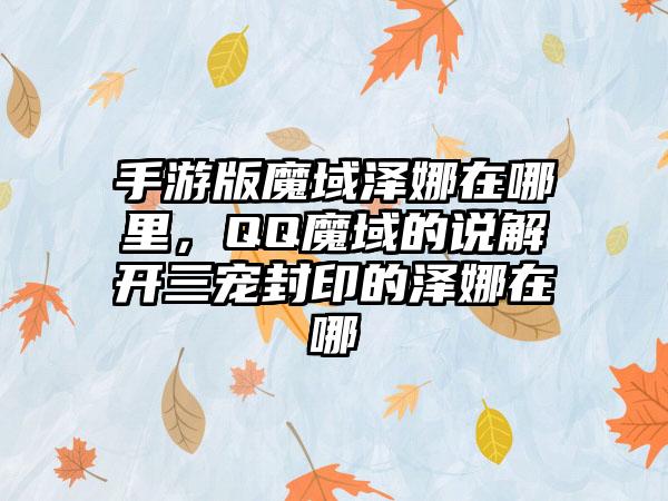 手游版魔域泽娜在哪里，QQ魔域的说解开三宠封印的泽娜在哪