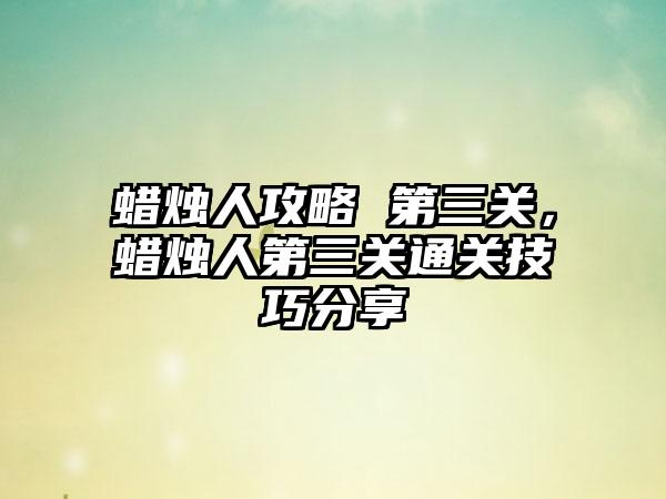 蜡烛人攻略 第三关，蜡烛人第三关通关技巧分享