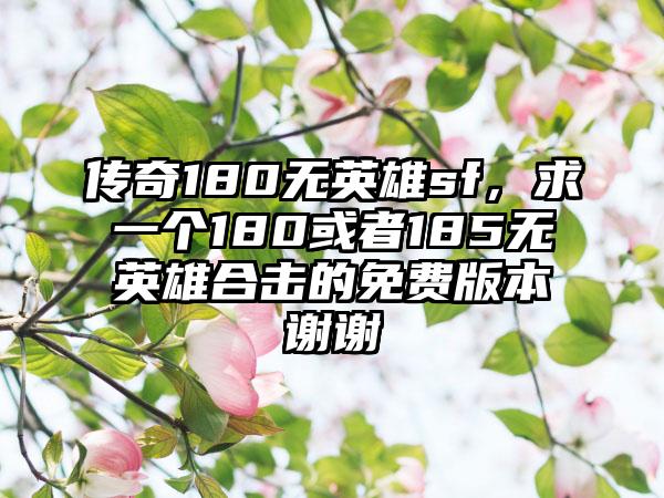 传奇180无英雄sf，求一个180或者185无英雄合击的免费版本谢谢