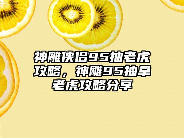 神雕侠侣95抽老虎攻略，神雕95抽拿老虎攻略分享