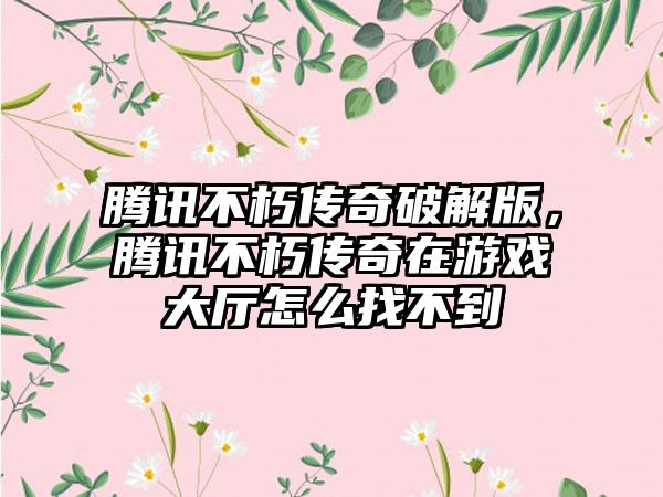 腾讯不朽传奇破解版，腾讯不朽传奇在游戏大厅怎么找不到