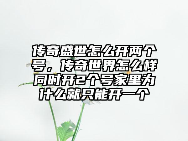 传奇盛世怎么开两个号，传奇世界怎么样同时开2个号家里为什么就只能开一个