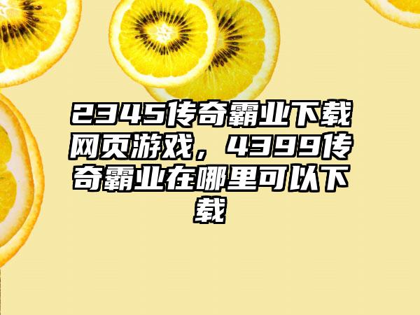 2345传奇霸业下载网页游戏，4399传奇霸业在哪里可以下载
