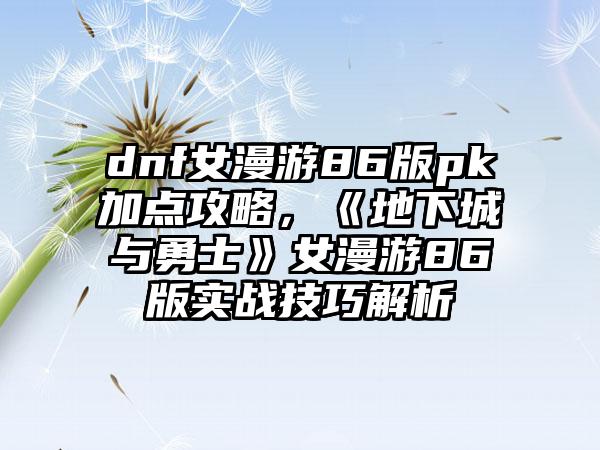 dnf女漫游86版pk加点攻略，《地下城与勇士》女漫游86版实战技巧解析