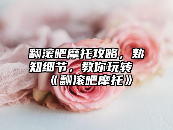 翻滚吧摩托攻略，熟知细节，教你玩转《翻滚吧摩托》
