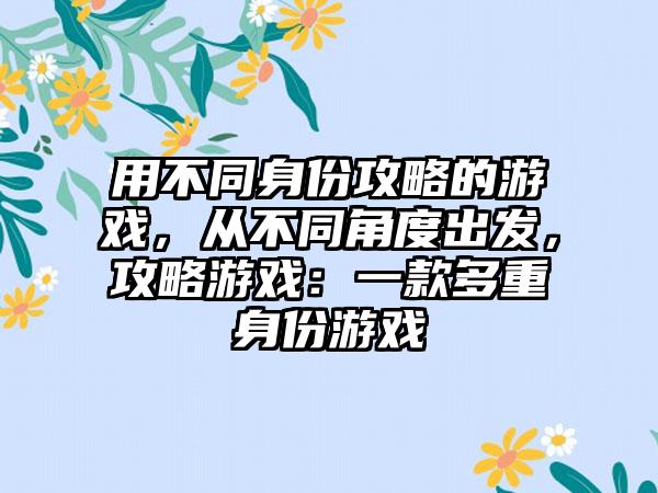用不同身份攻略的游戏，从不同角度出发，攻略游戏：一款多重身份游戏