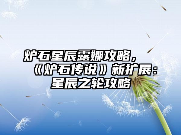 炉石星辰露娜攻略，《炉石传说》新扩展：星辰之轮攻略