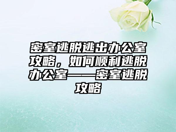 密室逃脱逃出办公室攻略，如何顺利逃脱办公室——密室逃脱攻略