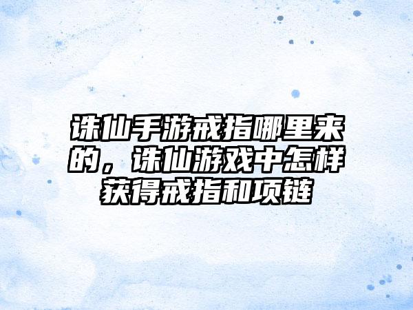 诛仙手游戒指哪里来的，诛仙游戏中怎样获得戒指和项链