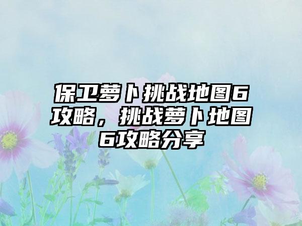 保卫萝卜挑战地图6攻略，挑战萝卜地图6攻略分享