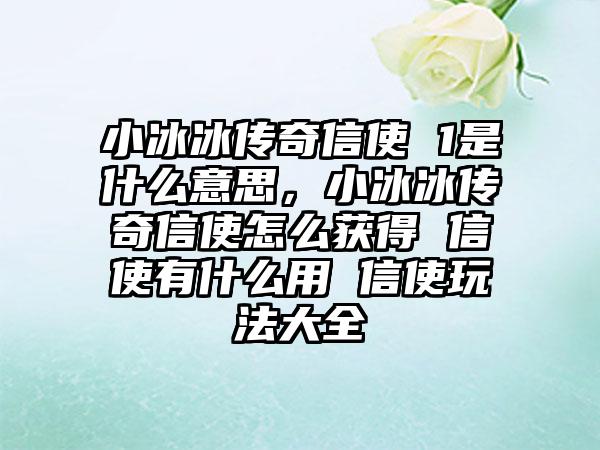 小冰冰传奇信使 1是什么意思，小冰冰传奇信使怎么获得 信使有什么用 信使玩法大全