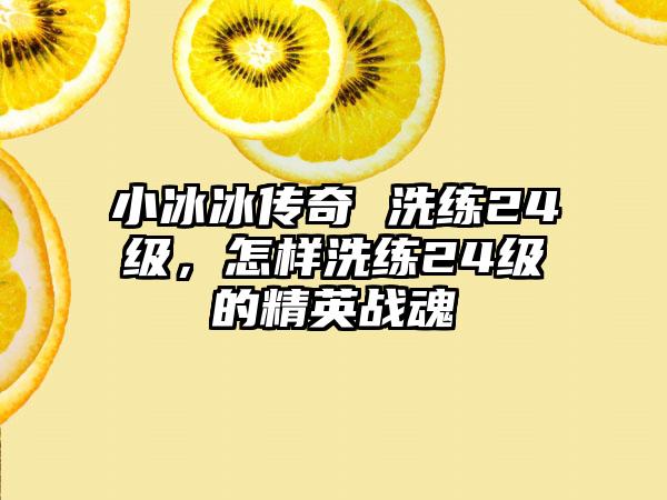 小冰冰传奇 洗练24级，怎样洗练24级的精英战魂