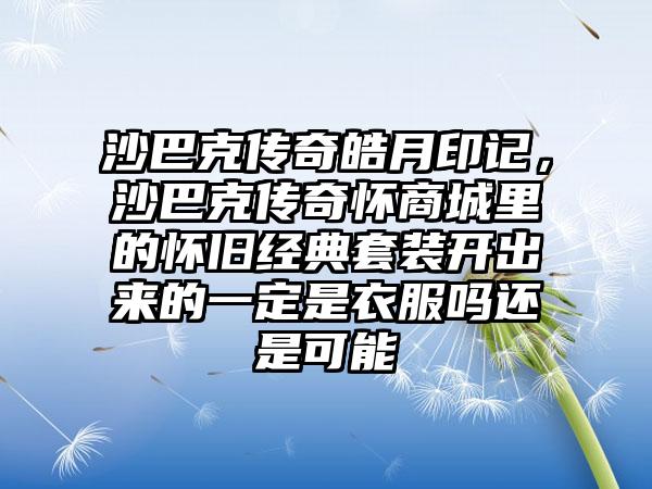 沙巴克传奇皓月印记，沙巴克传奇怀商城里的怀旧经典套装开出来的一定是衣服吗还是可能