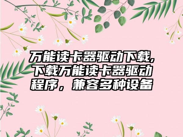万能读卡器驱动下载,下载万能读卡器驱动程序，兼容多种设备