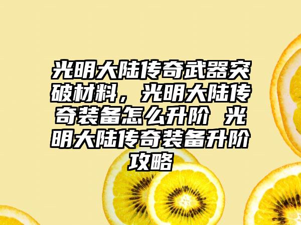 光明大陆传奇武器突破材料，光明大陆传奇装备怎么升阶 光明大陆传奇装备升阶攻略