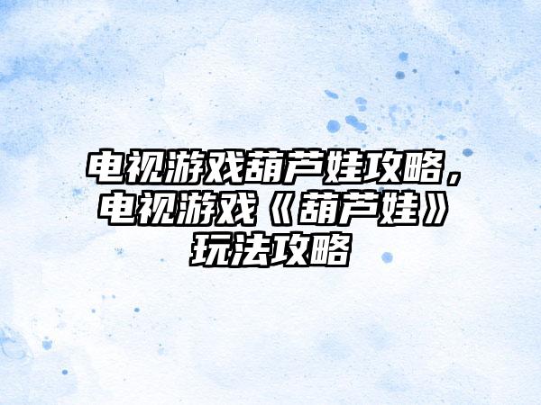 电视游戏葫芦娃攻略，电视游戏《葫芦娃》玩法攻略