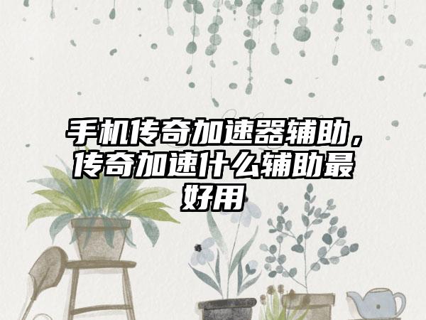 手机传奇加速器辅助，传奇加速什么辅助最好用