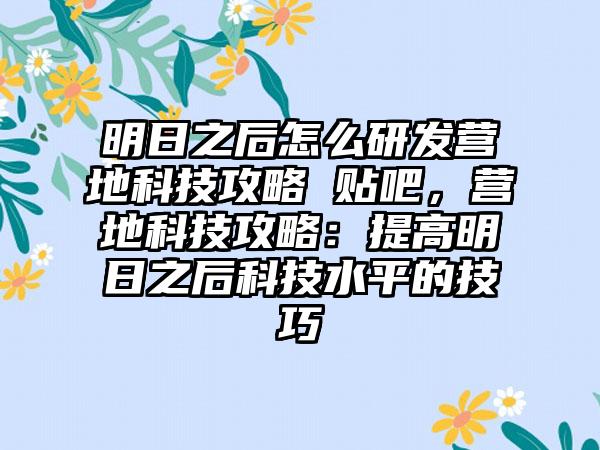 明日之后怎么研发营地科技攻略 贴吧，营地科技攻略：提高明日之后科技水平的技巧