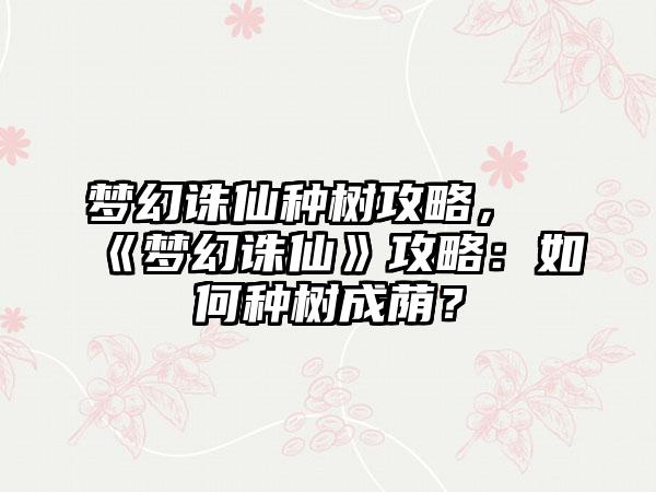 梦幻诛仙种树攻略，《梦幻诛仙》攻略：如何种树成荫？
