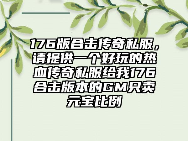 176版合击传奇私服，请提供一个好玩的热血传奇私服给我176合击版本的GM只卖元宝比例