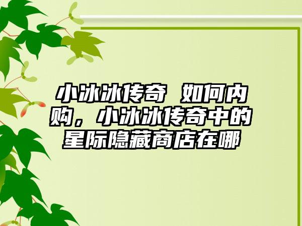 小冰冰传奇 如何内购，小冰冰传奇中的星际隐藏商店在哪