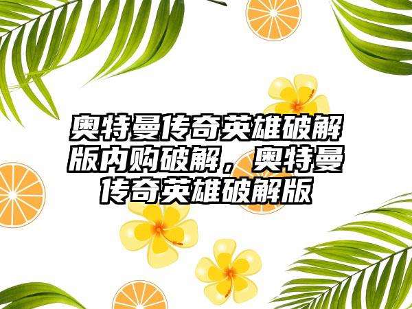 奥特曼传奇英雄破解版内购破解，奥特曼传奇英雄破解版