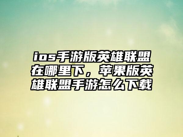 ios手游版英雄联盟在哪里下，苹果版英雄联盟手游怎么下载