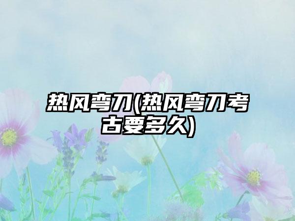 热风弯刀(热风弯刀考古要多久)