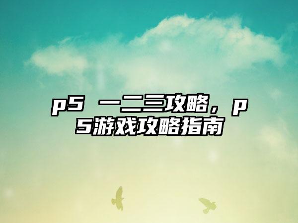 p5 一二三攻略，p5游戏攻略指南