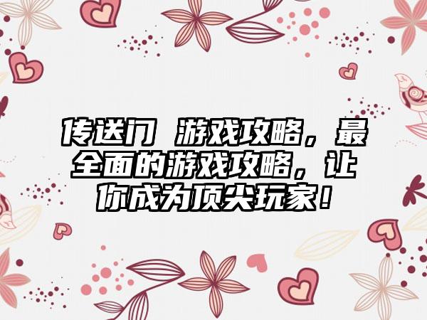 传送门 游戏攻略，最全面的游戏攻略，让你成为顶尖玩家！