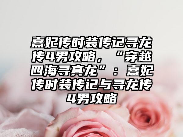 熹妃传时装传记寻龙传4男攻略，“穿越四海寻真龙”：熹妃传时装传记与寻龙传4男攻略