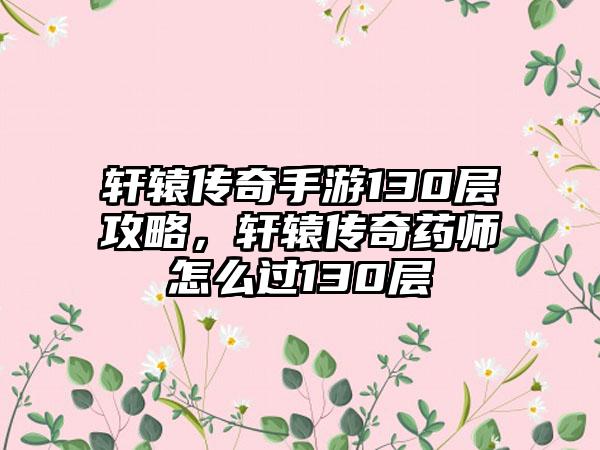 轩辕传奇手游130层攻略，轩辕传奇药师怎么过130层