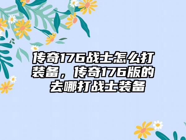 传奇176战士怎么打装备，传奇176版的 去哪打战士装备
