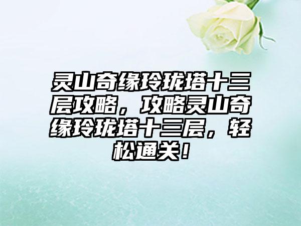 灵山奇缘玲珑塔十三层攻略，攻略灵山奇缘玲珑塔十三层，轻松通关！