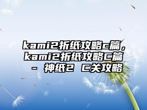kami2折纸攻略c篇，kami2折纸攻略C篇 - 神纸2 C关攻略