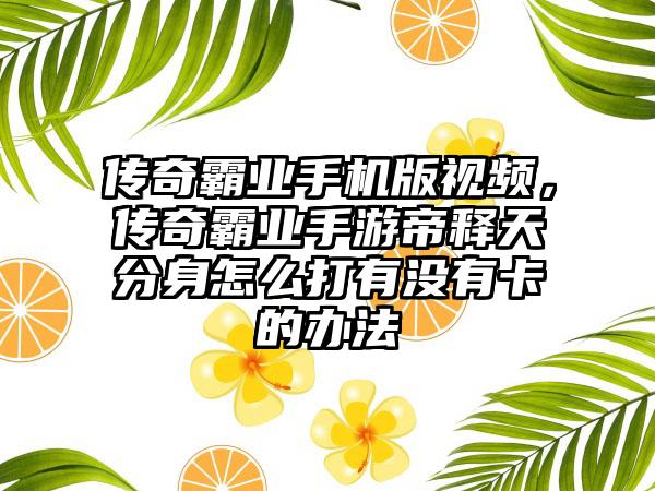 传奇霸业手机版视频，传奇霸业手游帝释天分身怎么打有没有卡的办法