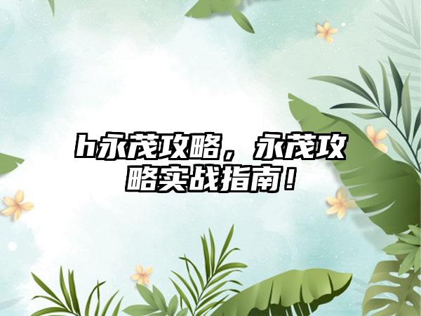 h永茂攻略，永茂攻略实战指南！