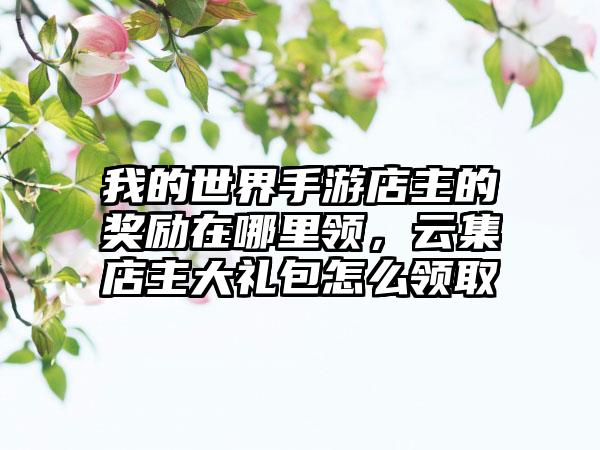 我的世界手游店主的奖励在哪里领，云集店主大礼包怎么领取