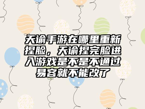 天谕手游在哪里重新捏脸，天谕捏完脸进入游戏是不是不通过易容就不能改了