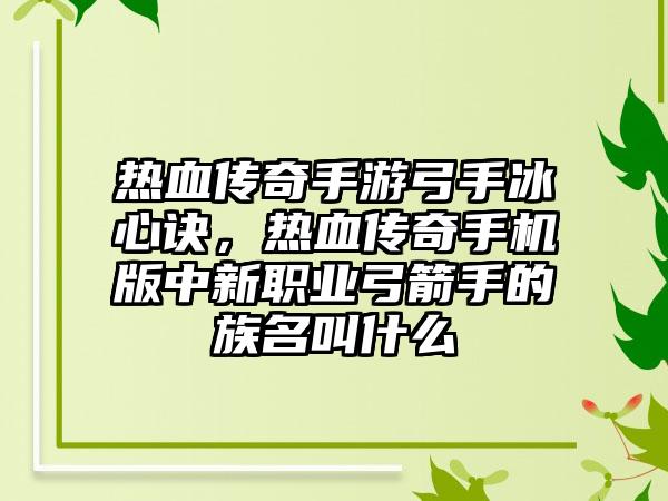 热血传奇手游弓手冰心诀，热血传奇手机版中新职业弓箭手的族名叫什么