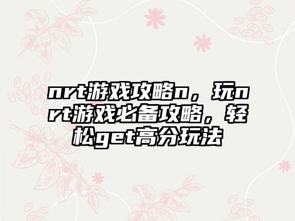 nrt游戏攻略n，玩nrt游戏必备攻略，轻松get高分玩法