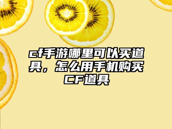 cf手游哪里可以买道具，怎么用手机购买CF道具
