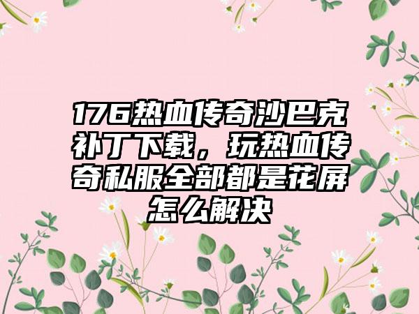 176热血传奇沙巴克补丁下载，玩热血传奇私服全部都是花屏怎么解决