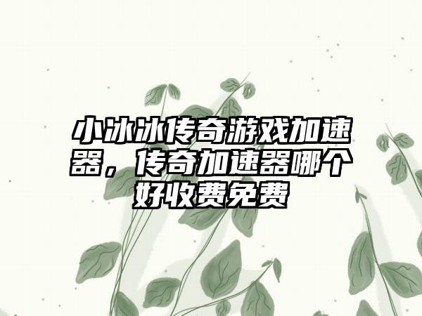 小冰冰传奇游戏加速器，传奇加速器哪个好收费免费